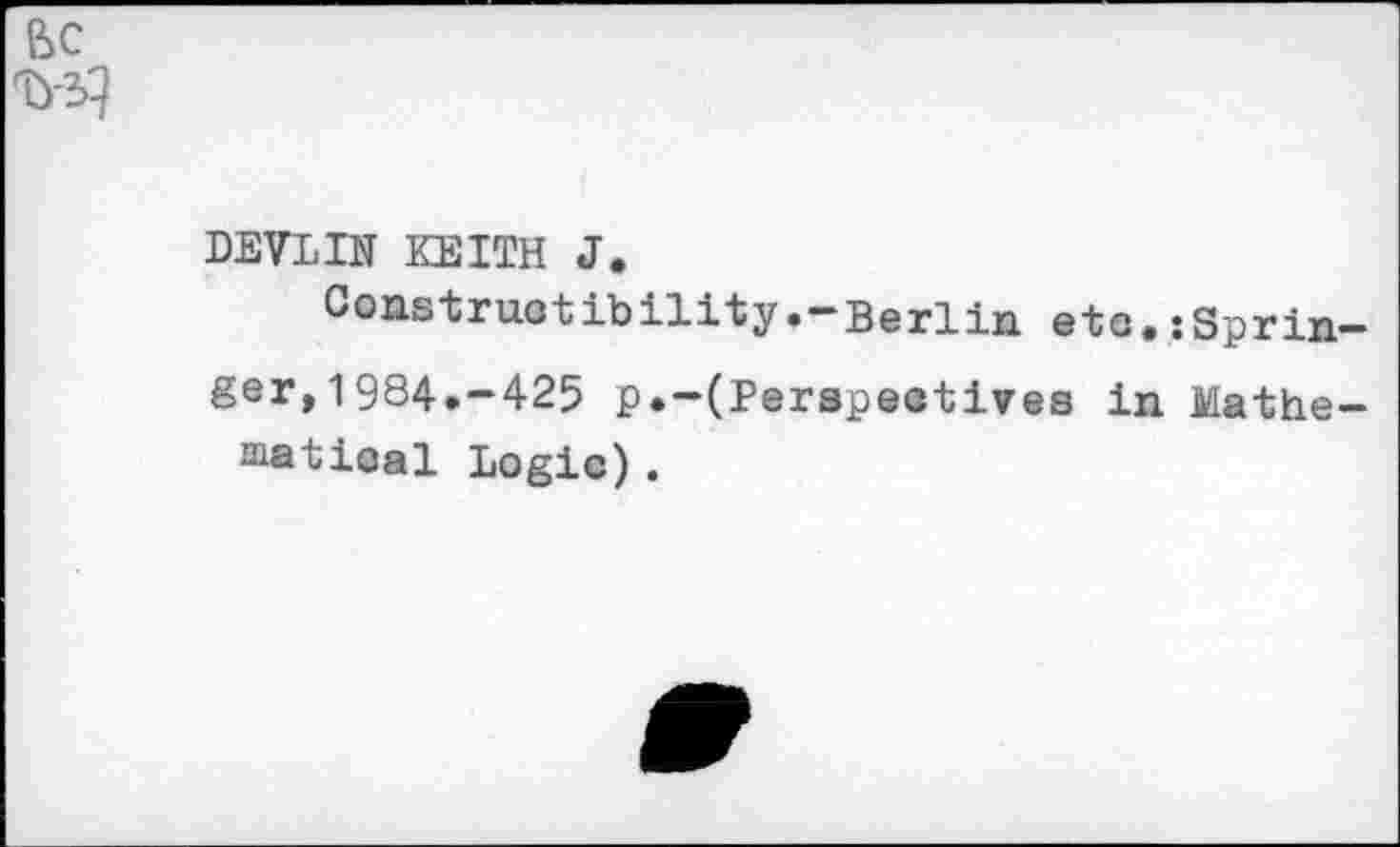 ﻿Be
DEVLIN KEITH J.
Constructibility.-Berlin ete.:Sprin-ger,1984.-425 p.-(Perspectives in Mathematical Logic).